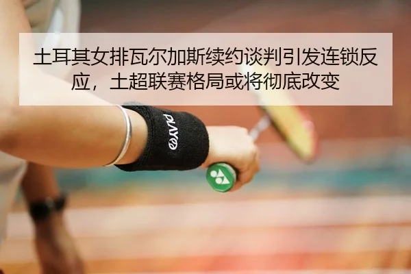 tu-er-qi-nv-pai-wa-er-jia-si-xu-yue-tan-pan-yin-fa-lian-suo-fan-ying-tu-chao-lian-sai-ge-ju-huo-jiang-che-di-gai-bian-2-404.jpg